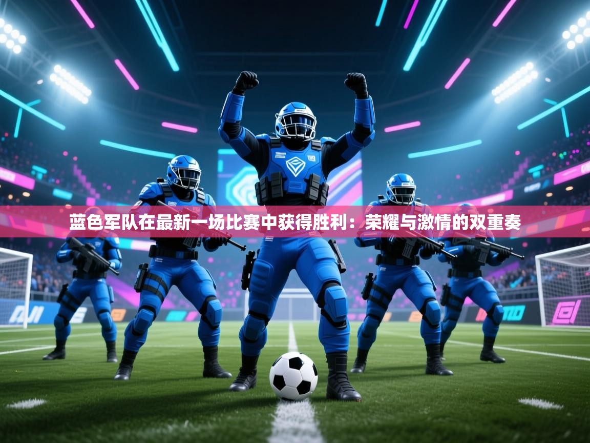 蓝色军队在最新一场比赛中获得胜利:荣耀与激情的双重奏 第2张