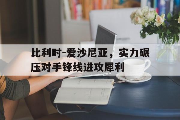 爱游戏app下载-比利时-爱沙尼亚，实力碾压对手锋线进攻犀利的简单介绍