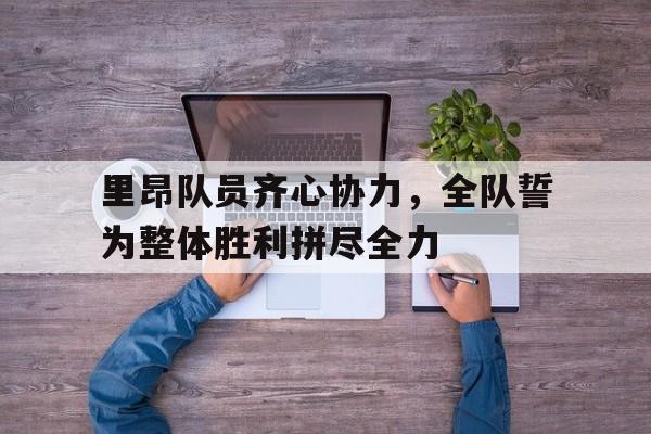 爱游戏登录-里昂队员齐心协力，全队誓为整体胜利拼尽全力的简单介绍